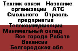 Техник связи › Название организации ­ АТС Смольного › Отрасль предприятия ­ Телекоммуникации › Минимальный оклад ­ 26 800 - Все города Работа » Вакансии   . Белгородская обл.